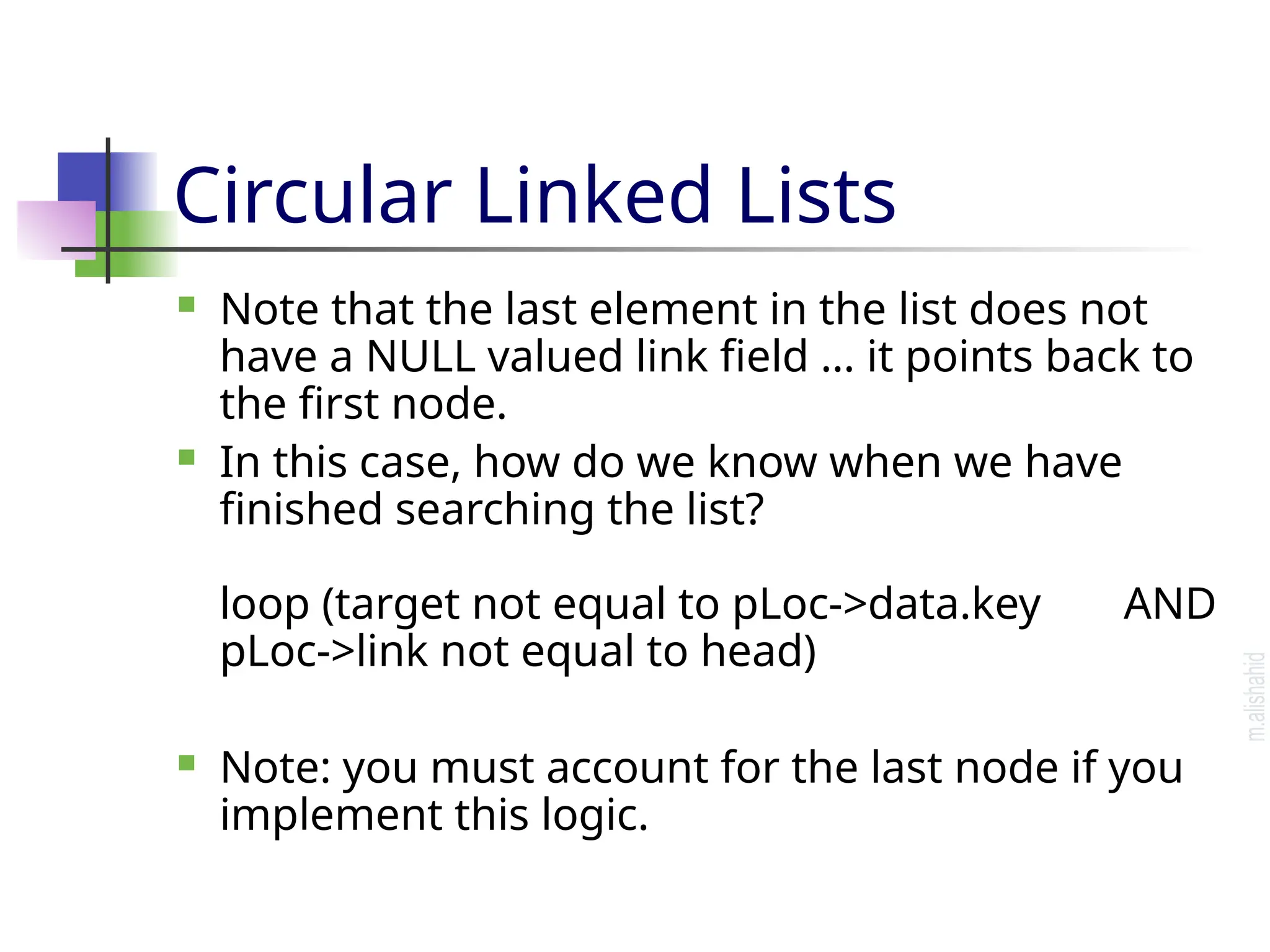 Circular Linked Lists  Note that the last element in the list does not have a NULL valued link field … it points back to the first node.  In this case, how do we know when we have finished searching the list? loop (target not equal to pLoc->data.key AND pLoc->link not equal to head)  Note: you must account for the last node if you implement this logic. 