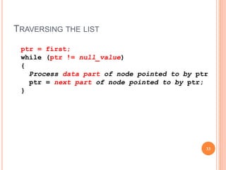 TRAVERSING THE LIST
33
ptr = first;
while (ptr != null_value)
{
Process data part of node pointed to by ptr
ptr = next part of node pointed to by ptr;
}
 