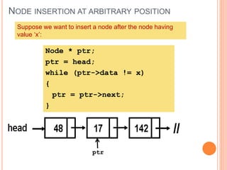 NODE INSERTION AT ARBITRARY POSITION
Suppose we want to insert a node after the node having
value ‘x’:
ptr
Node * ptr;
ptr = head;
while (ptr->data != x)
{
ptr = ptr->next;
}
 