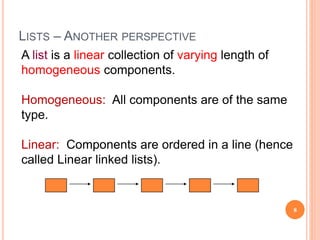 LISTS – ANOTHER PERSPECTIVE
A list is a linear collection of varying length of
homogeneous components.
Homogeneous: All components are of the same
type.
Linear: Components are ordered in a line (hence
called Linear linked lists).
8
 