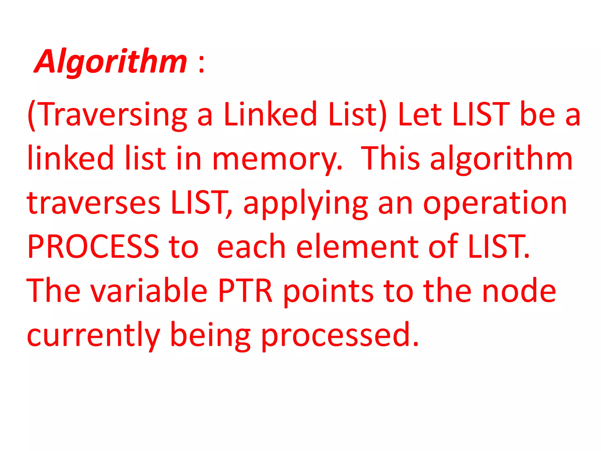 Algorithm :
(Traversing a Linked List) Let LIST be a
linked list in memory. This algorithm
traverses LIST, applying an operation
PROCESS to each element of LIST.
The variable PTR points to the node
currently being processed.
 
