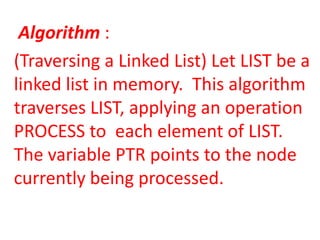 Algorithm :
(Traversing a Linked List) Let LIST be a
linked list in memory. This algorithm
traverses LIST, applying an operation
PROCESS to each element of LIST.
The variable PTR points to the node
currently being processed.
 