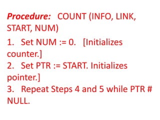 Procedure: COUNT (INFO, LINK,
START, NUM)
1. Set NUM := 0. [Initializes
counter.]
2. Set PTR := START. Initializes
pointer.]
3. Repeat Steps 4 and 5 while PTR #
NULL.
 