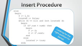 else
begin
S := L_S;
located := false;
while (S <> nil) and (not located) do
begin
if (S^.num < numb) then
begin
P := S;
S := S^.next;
end
else
located := true;
end;
 
