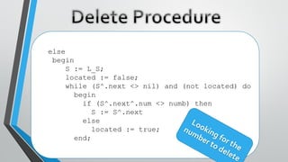 else
begin
S := L_S;
located := false;
while (S^.next <> nil) and (not located) do
begin
if (S^.next^.num <> numb) then
S := S^.next
else
located := true;
end;
 