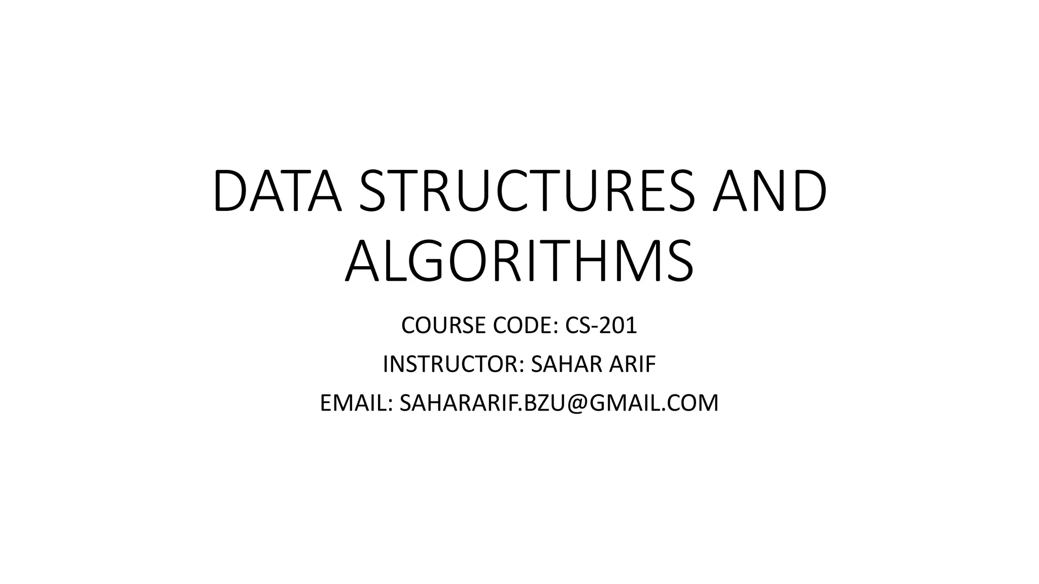DATA STRUCTURES AND
ALGORITHMS
COURSE CODE: CS-201
INSTRUCTOR: SAHAR ARIF
EMAIL: SAHARARIF.BZU@GMAIL.COM
 
