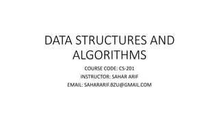 DATA STRUCTURES AND
ALGORITHMS
COURSE CODE: CS-201
INSTRUCTOR: SAHAR ARIF
EMAIL: SAHARARIF.BZU@GMAIL.COM
 