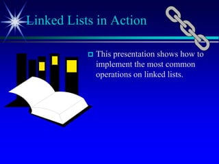  This presentation shows how to
implement the most common
operations on linked lists.
Linked Lists in Action
 