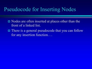 Pseudocode for Inserting Nodes
 Nodes are often inserted at places other than the
front of a linked list.
 There is a general pseudocode that you can follow
for any insertion function. . .
 
