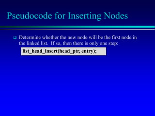 Pseudocode for Inserting Nodes
 Determine whether the new node will be the first node in
the linked list. If so, then there is only one step:
list_head_insert(head_ptr, entry);
 