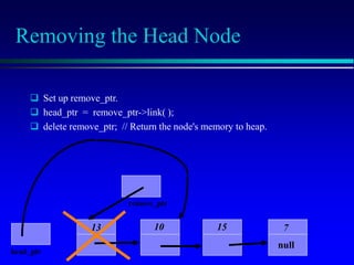 Removing the Head Node
 Set up remove_ptr.
 head_ptr = remove_ptr->link( );
 delete remove_ptr; // Return the node's memory to heap.
10 15 7
null
head_ptr
13
remove_ptr
 