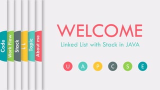 WELCOME
U A P C S E
Linked List with Stack in JAVA
Aboutme
Topic
LL
Stack
WorkFlow
Code
 