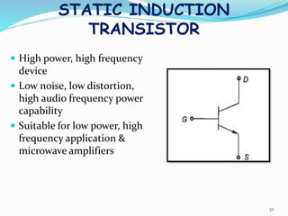 STATIC INDUCTION
TRANSISTOR
32
 High power, high frequency
device
 Low noise, low distortion,
high audio frequency power
capability
 Suitable for low power, high
frequency application &
microwave amplifiers
 