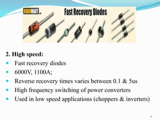 2. High speed:
 Fast recovery diodes
 6000V, 1100A;
 Reverse recovery times varies between 0.1 & 5us
 High frequency switching of power converters
 Used in low speed applications (choppers & inverters)
9
 
