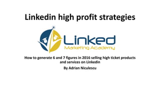 Linkedin high profit strategies
How to generate 6 and 7 figures in 2016 selling high ticket products
and services on Linkedin
By Adrian Niculescu
 