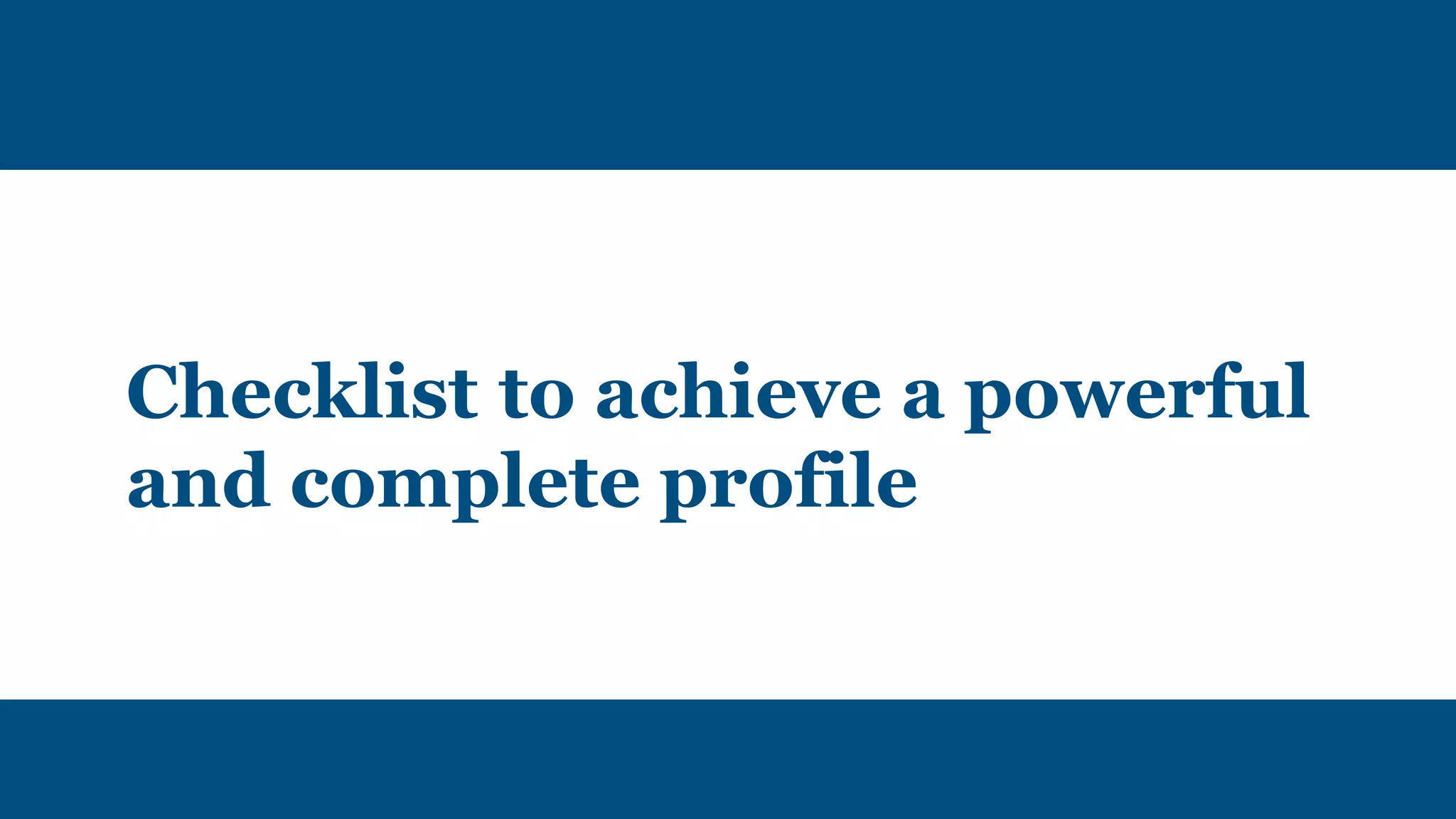 Checklist to achieve a powerful
and complete profile
 