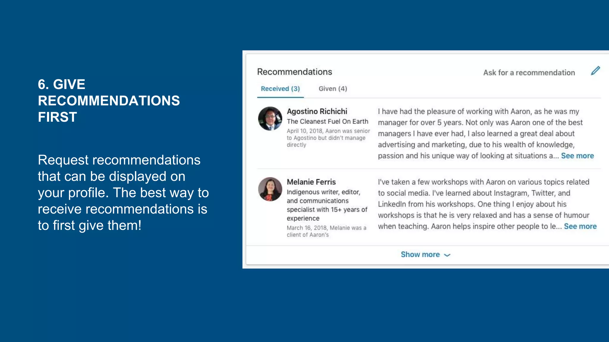 6. GIVE
RECOMMENDATIONS
FIRST
Request recommendations
that can be displayed on
your profile. The best way to
receive recommendations is
to first give them!
 