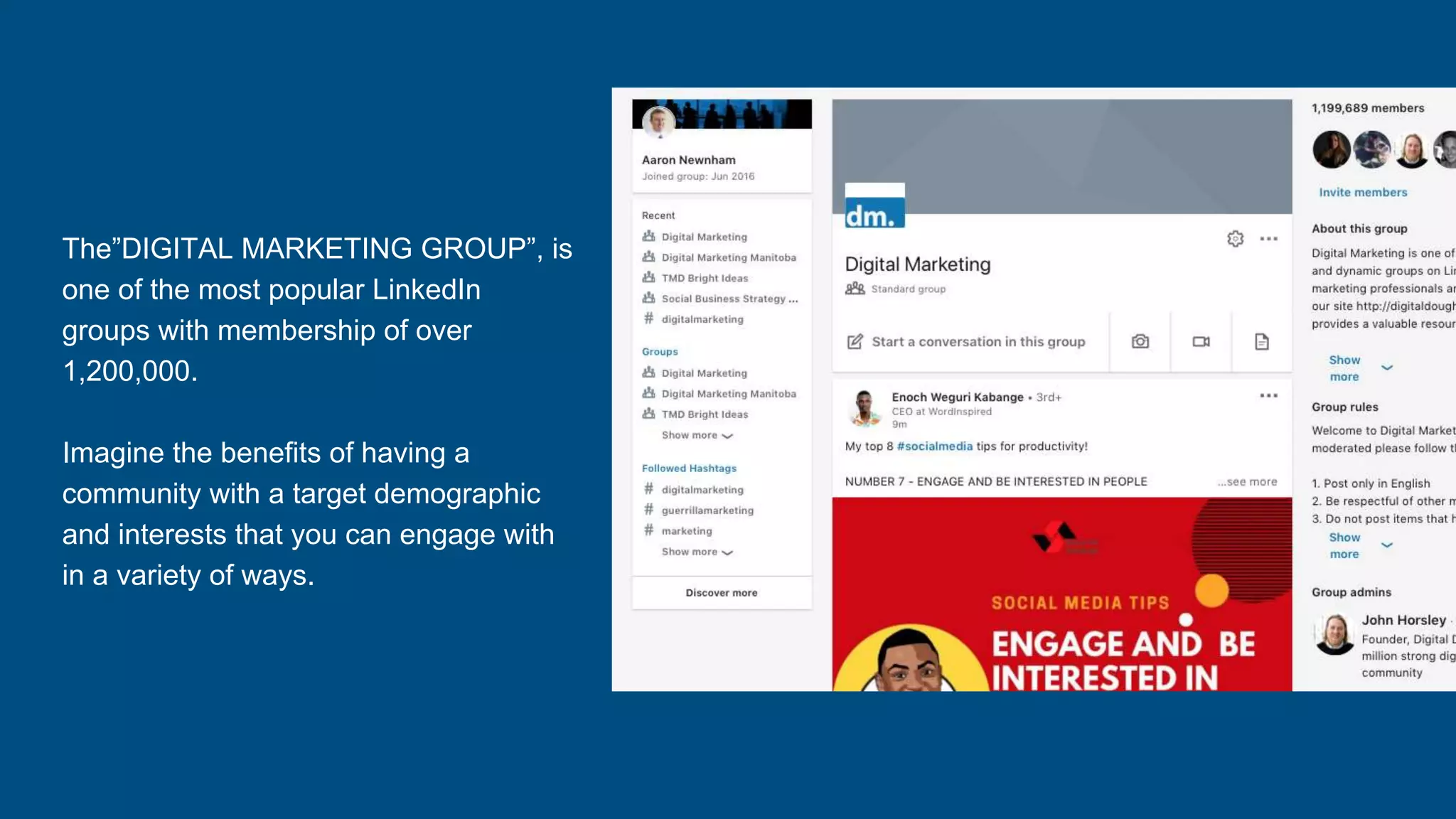 The”DIGITAL MARKETING GROUP”, is
one of the most popular LinkedIn
groups with membership of over
1,200,000.
Imagine the benefits of having a
community with a target demographic
and interests that you can engage with
in a variety of ways.
 