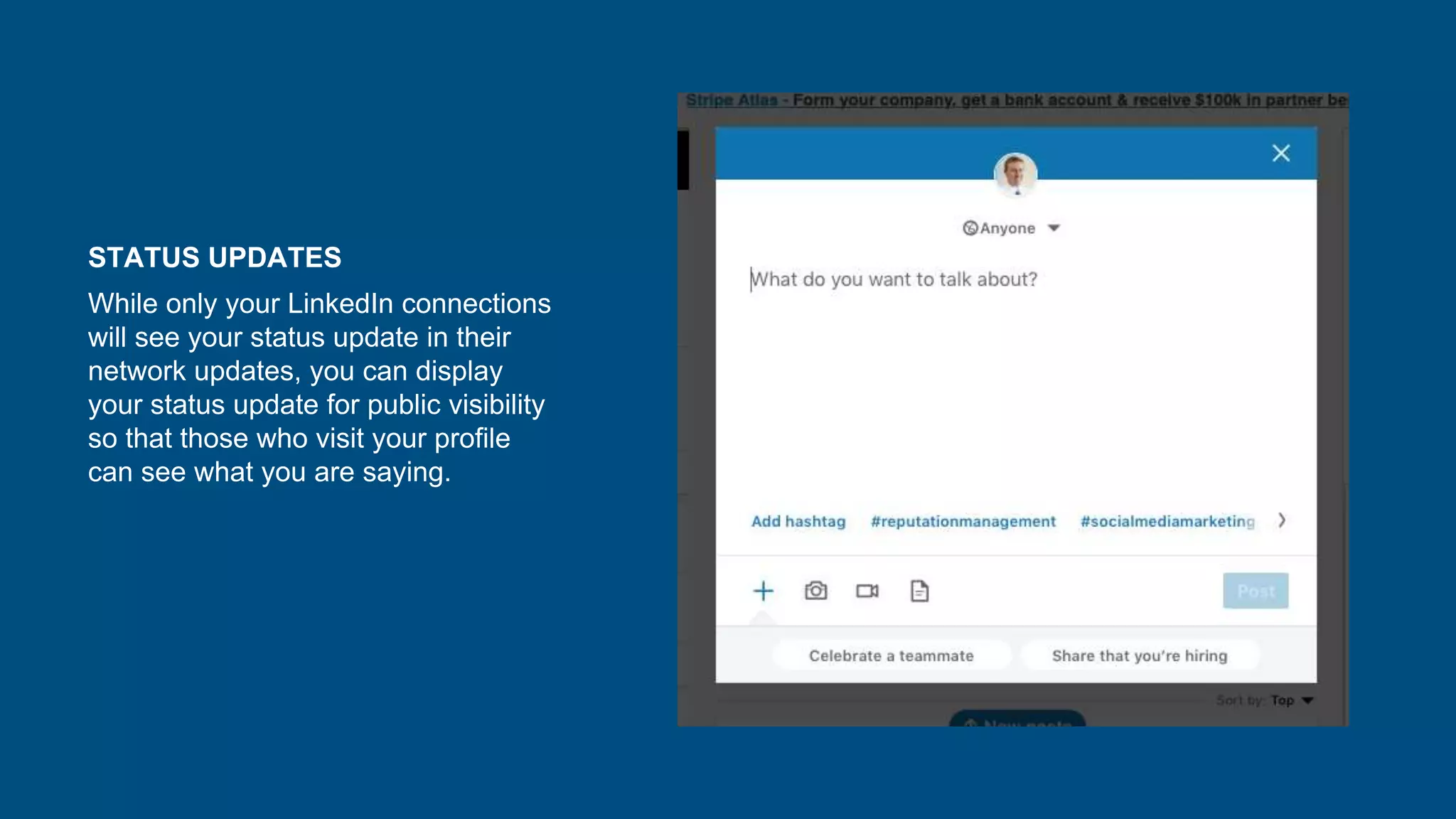 STATUS UPDATES
While only your LinkedIn connections
will see your status update in their
network updates, you can display
your status update for public visibility
so that those who visit your profile
can see what you are saying.
 