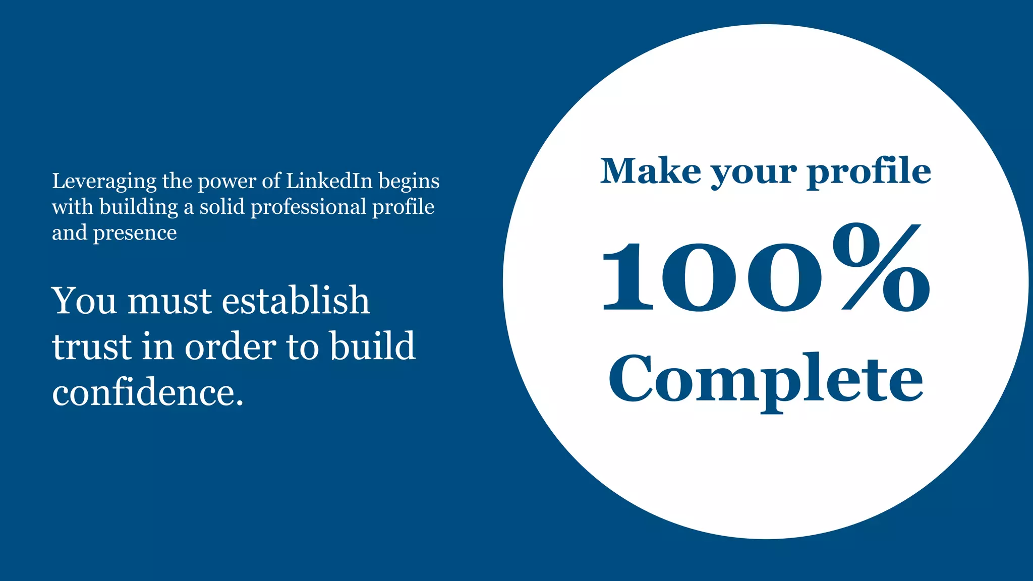 Leveraging the power of LinkedIn begins
with building a solid professional profile
and presence
You must establish
trust in order to build
confidence.
Make your profile
Complete
 