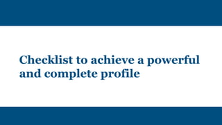 Checklist to achieve a powerful
and complete profile
 