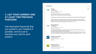 3. LIST YOUR CURRENT AND
AT LEAST TWO PREVIOUS
POSITIONS
Use descriptive keywords that
you quoted in your headline if
possible, and be sure to
describe your role for each
position.
 