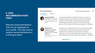 6. GIVE
RECOMMENDATIONS
FIRST
Request recommendations
that can be displayed on
your profile. The best way to
receive recommendations is
to first give them!
 