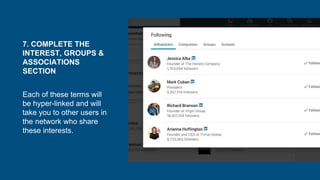 7. COMPLETE THE
INTEREST, GROUPS &
ASSOCIATIONS
SECTION
Each of these terms will
be hyper-linked and will
take you to other users in
the network who share
these interests.
 