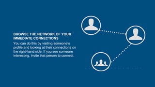 BROWSE THE NETWORK OF YOUR
IMMEDIATE CONNECTIONS
You can do this by visiting someone’s
profile and looking at their connections on
the right-hand side. If you see someone
interesting, invite that person to connect.
 