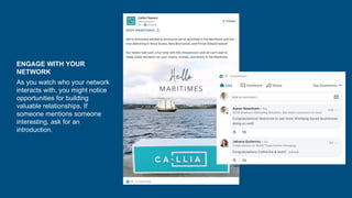 ENGAGE WITH YOUR
NETWORK
As you watch who your network
interacts with, you might notice
opportunities for building
valuable relationships. If
someone mentions someone
interesting, ask for an
introduction.
 