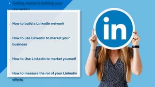 Getting started & building your
foundation
How to build a LinkedIn network
How to use Linkedin to market your
business
How to Use Linkedin to market yourself
How to measure the roi of your Linkedin
efforts
 