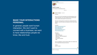 MAKE YOUR INTERACTIONS
PERSONAL
In general, people want human
interaction. We don’t want to
connect with a business; we want
to have relationships people we
know, like and trust.
 