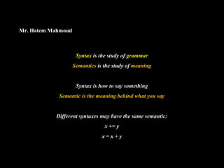 Mr. Hatem Mahmoud



                     Syntax is the study of grammar
                    Semantics is the study of meaning


                     Syntax is how to say something
            Semantic is the meaning behind what you say


           Different syntaxes may have the same semantic:
                                 x += y
                                x=x+y
 