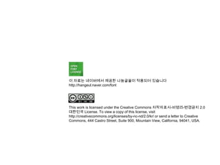 이 자료는 네이버에서 제공한 나눔글꼴이 적용되어 있습니다
http://hangeul.naver.com/font




This work is licensed under the Creative Commons 저작자표시-비영리-변경금지 2.0
대한민국 License. To view a copy of this license, visit
http://creativecommons.org/licenses/by-nc-nd/2.0/kr/ or send a letter to Creative
Commons, 444 Castro Street, Suite 900, Mountain View, California, 94041, USA.
 