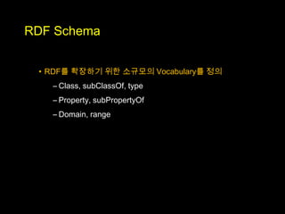 RDF Schema


 • RDF를 확장하기 위한 소규모의 Vocabulary를 정의
   – Class, subClassOf, type
   – Property, subPropertyOf
   – Domain, range
 