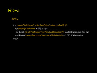 RDFa
 RDFa

 <div typeof="foaf:Person" xmlns:foaf="http://xmlns.com/foaf/0.1/">
    <p property="foaf:name"> 박진호 </p>
    <p> Email: <a rel="foaf:mbox" href=“jino.kor@gmail.com"> jino.kor@gmail.com </a></p>
    <p> Phone: <a rel="foaf:phone" href="tel:+82-590-0792">+82 590 0792 </a></p>
 </div>
 