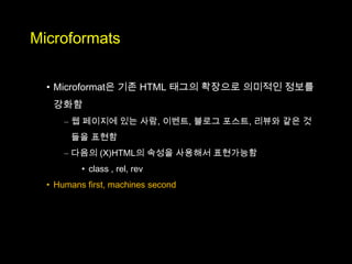 Microformats

  • Microformat은 기존 HTML 태그의 확장으로 의미적인 정보를
   강화함
      – 웹 페이지에 있는 사람, 이벤트, 블로그 포스트, 리뷰와 같은 것
       들을 표현함
      – 다음의 (X)HTML의 속성을 사용해서 표현가능함
          • class , rel, rev
  • Humans first, machines second
 