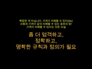 복잡한 게 아닙니다. 기계가 이해할 수 있다(No)
사람과 기계가 같이 이해할 수 있는 공유의 장!
   기계가 이해할 수 있다는 것은 사실


   좀 더 엄격하고,
     정확하고,
명확한 규칙과 정의가 필요
 
