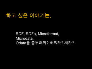하고 싶은 이야기는,


  RDF, RDFa, Microformat,
  Microdata,
  Odata를 공부해라? 배워라? 써라?
 
