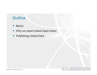 Outline
       Basics
       Why we need Linked Open Data?
       Publishing Linked Data




www.vestforsk.no
 