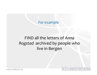 For example 



              FIND all the letters of Anna 
            Rogstad
            R t d archived by people who 
                        hi d b         l   h  
                    live in Bergen



www.vestforsk.no
 
