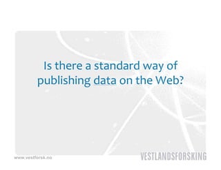 Is there a standard way of 
         publishing data on the Web?




www.vestforsk.no
 