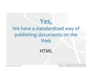 Yes,
                   Yes
      We have a standardized way of 
                               y
      publishing documents on the 
                  Web
                   HTML

www.vestforsk.no
 