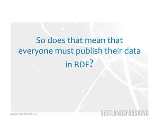 So does that mean that 
        S  d  th t         th t 
    everyone must publish their data 
    e e yo e      p b       e d
                   in RDF?




www.vestforsk.no
 