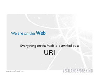 We are on the Web


             Everything on the Web is identified by a 

                             URI

www.vestforsk.no
 