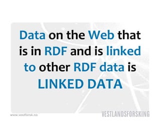 Data on the Web that 
     is in RDF and is linked 
      to other RDF data is 
               LINKED DATA
www.vestforsk.no
 