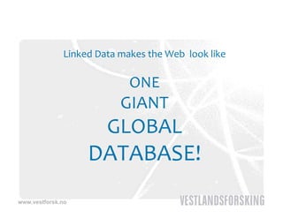 Linked Data makes the Web  look like

                            ONE
                          GIANT
                       GLOBAL
                   DATABASE!
www.vestforsk.no
 
