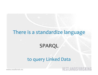 There is a standardize language 

                        SPARQL

                   to query Linked Data
                      q y
www.vestforsk.no
 