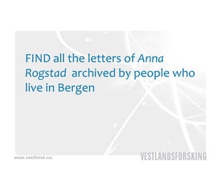 FIND all the letters of Anna 
    Rogstad archived by people who 
    live in Bergen




www.vestforsk.no
 
