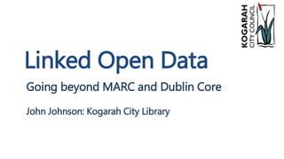 Linked Open Data
Going beyond MARC and Dublin Core
John Johnson: Kogarah City Library
 